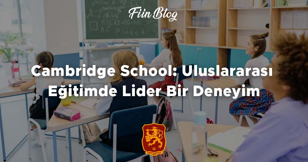 Cambridge School: Uluslararası Eğitimde Lider Bir Deneyim