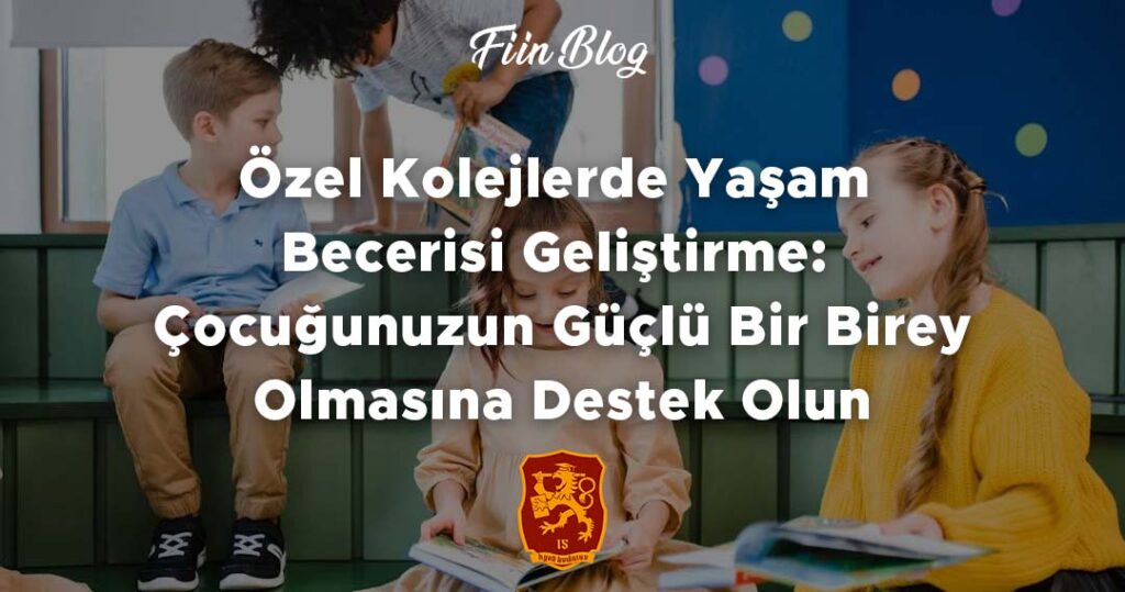 Özel Kolejlerde Yaşam Becerisi Geliştirme: Çocuğunuzun Güçlü Bir Birey Olmasına Destek Olun